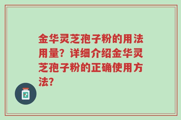 金华灵芝孢子粉的用法用量？详细介绍金华灵芝孢子粉的正确使用方法？-第1张图片-超越