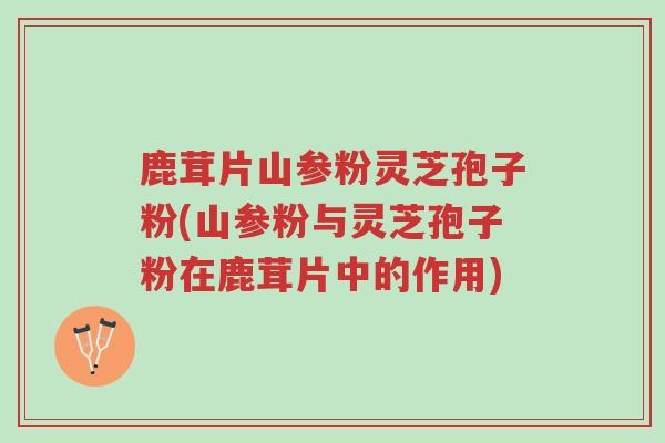 鹿茸片山参粉灵芝孢子粉(山参粉与灵芝孢子粉在鹿茸片中的作用)-第1张图片-超越 鹿茸片山参粉灵芝孢子粉(山参粉与灵芝孢子粉在鹿茸片中的作用)-第1张图片-超越