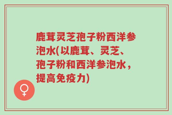 鹿茸灵芝孢子粉西洋参泡水(以鹿茸、灵芝、孢子粉和西洋参泡水,提高免疫力)-第1张图片-超越 鹿茸灵芝孢子粉西洋参泡水(以鹿茸、灵芝、孢子粉和西洋参泡水,提高免疫力)-第1张图片-超越