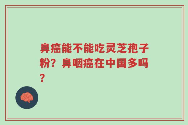 鼻癌能不能吃灵芝孢子粉?鼻咽癌在中国多吗?-第1张图片-超越 鼻癌能不能吃灵芝孢子粉?鼻咽癌在中国多吗?-第1张图片-超越