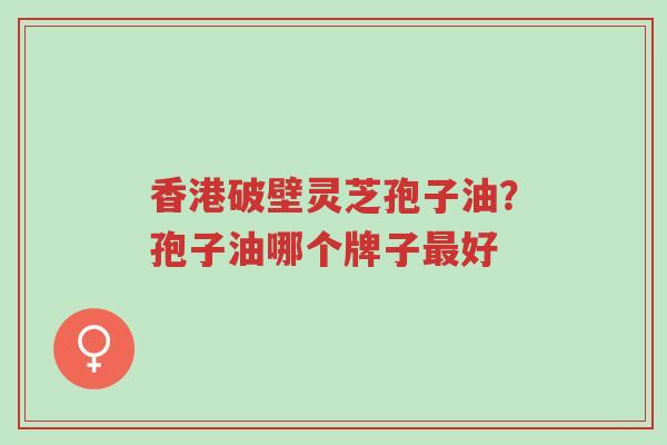 香港破壁灵芝孢子油?孢子油哪个牌子最好-第1张图片-超越 香港破壁灵芝孢子油?孢子油哪个牌子最好-第1张图片-超越