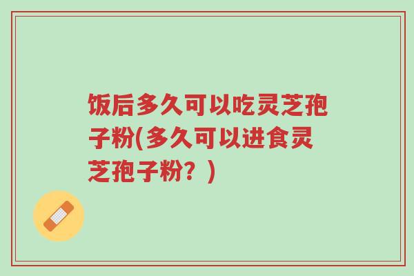 饭后多久可以吃灵芝孢子粉(多久可以进食灵芝孢子粉?)-第1张图片-超越 饭后多久可以吃灵芝孢子粉(多久可以进食灵芝孢子粉?)-第1张图片-超越
