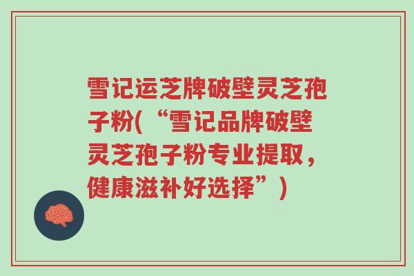 雪记运芝牌破壁灵芝孢子粉(“雪记品牌破壁灵芝孢子粉专业提取，健康滋补好选择”)-第1张图片-超越