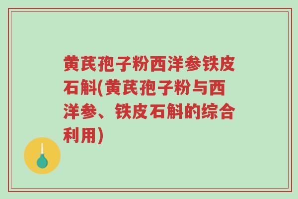 黄芪孢子粉西洋参铁皮石斛(黄芪孢子粉与西洋参、铁皮石斛的综合利用)-第1张图片-超越 黄芪孢子粉西洋参铁皮石斛(黄芪孢子粉与西洋参、铁皮石斛的综合利用)-第1张图片-超越