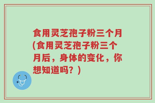 食用灵芝孢子粉三个月(食用灵芝孢子粉三个月后,身体的变化,你想知道吗?)-第1张图片-超越 食用灵芝孢子粉三个月(食用灵芝孢子粉三个月后,身体的变化,你想知道吗?)-第1张图片-超越
