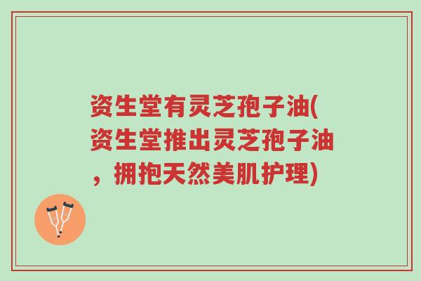 资生堂有灵芝孢子油(资生堂推出灵芝孢子油,拥抱天然美肌护理)-第1张图片-超越 资生堂有灵芝孢子油(资生堂推出灵芝孢子油,拥抱天然美肌护理)-第1张图片-超越