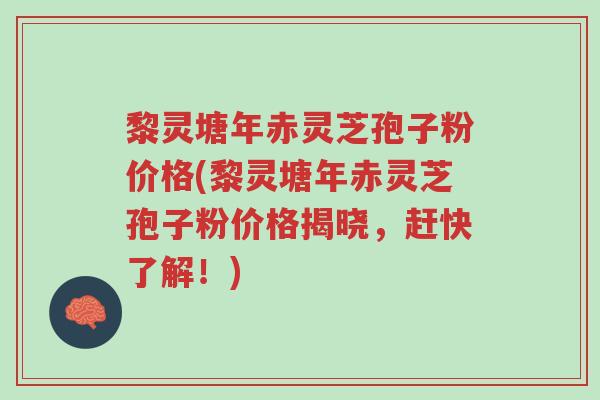 黎灵塘年赤灵芝孢子粉价格(黎灵塘年赤灵芝孢子粉价格揭晓,赶快了解!)-第1张图片-超越 黎灵塘年赤灵芝孢子粉价格(黎灵塘年赤灵芝孢子粉价格揭晓,赶快了解!)-第1张图片-超越