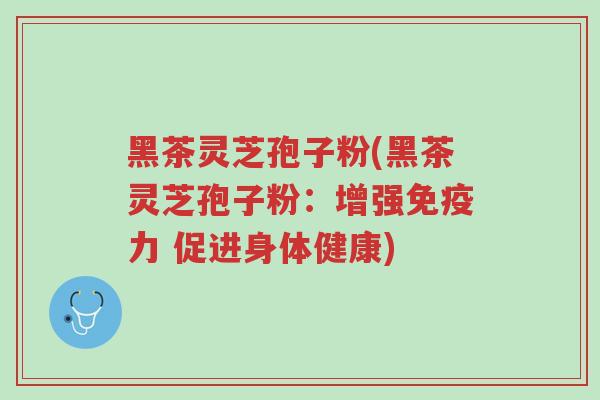 黑茶灵芝孢子粉(黑茶灵芝孢子粉:增强免疫力 促进身体健康)-第1张图片-超越 黑茶灵芝孢子粉(黑茶灵芝孢子粉:增强免疫力 促进身体健康)-第1张图片-超越