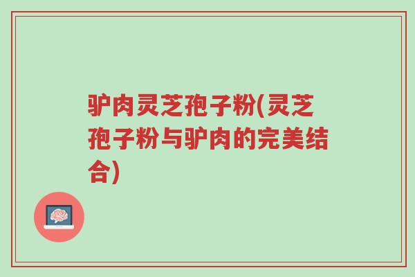 驴肉灵芝孢子粉(灵芝孢子粉与驴肉的完美结合)-第1张图片-超越 驴肉灵芝孢子粉(灵芝孢子粉与驴肉的完美结合)-第1张图片-超越