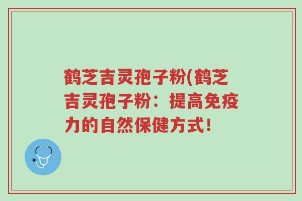 鹤芝吉灵孢子粉(鹤芝吉灵孢子粉:提高免疫力的自然保健方式!-第1张图片-超越 鹤芝吉灵孢子粉(鹤芝吉灵孢子粉:提高免疫力的自然保健方式!-第1张图片-超越