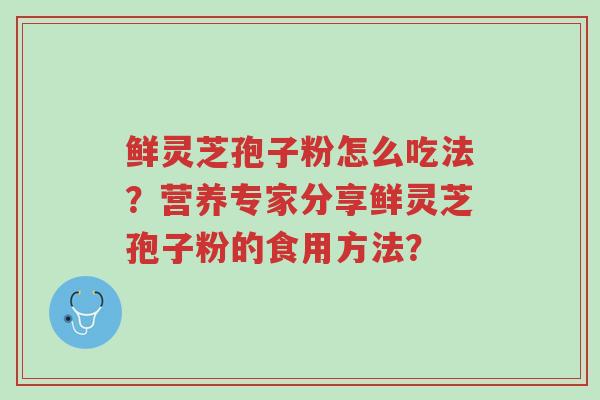 鲜灵芝孢子粉怎么吃法?营养专家分享鲜灵芝孢子粉的食用方法?-第1张图片-超越 鲜灵芝孢子粉怎么吃法?营养专家分享鲜灵芝孢子粉的食用方法?-第1张图片-超越
