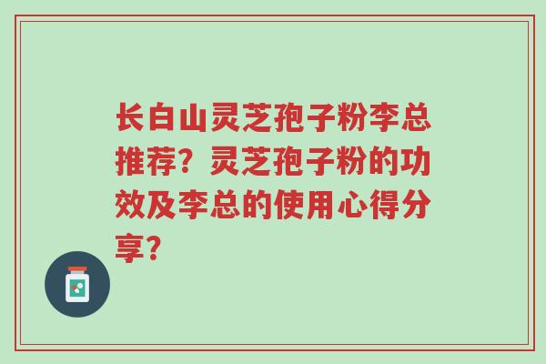 长白山灵芝孢子粉李总推荐?灵芝孢子粉的功效及李总的使用心得分享?-第1张图片-超越 长白山灵芝孢子粉李总推荐?灵芝孢子粉的功效及李总的使用心得分享?-第1张图片-超越
