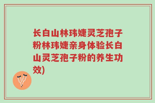长白山林玮婕灵芝孢子粉林玮婕亲身体验长白山灵芝孢子粉的养生功效)-第1张图片-超越 长白山林玮婕灵芝孢子粉林玮婕亲身体验长白山灵芝孢子粉的养生功效)-第1张图片-超越