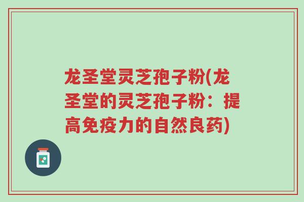 龙圣堂灵芝孢子粉(龙圣堂的灵芝孢子粉:提高免疫力的自然良药)-第1张图片-超越 龙圣堂灵芝孢子粉(龙圣堂的灵芝孢子粉:提高免疫力的自然良药)-第1张图片-超越