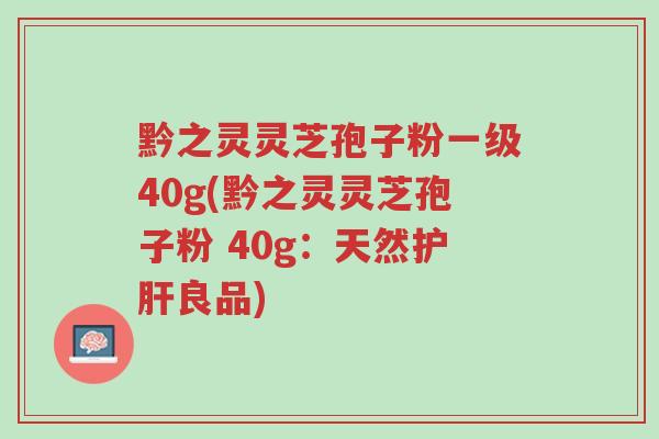 黔之灵灵芝孢子粉一级40g(黔之灵灵芝孢子粉 40g:天然护肝良品)-第1张图片-超越 黔之灵灵芝孢子粉一级40g(黔之灵灵芝孢子粉 40g:天然护肝良品)-第1张图片-超越