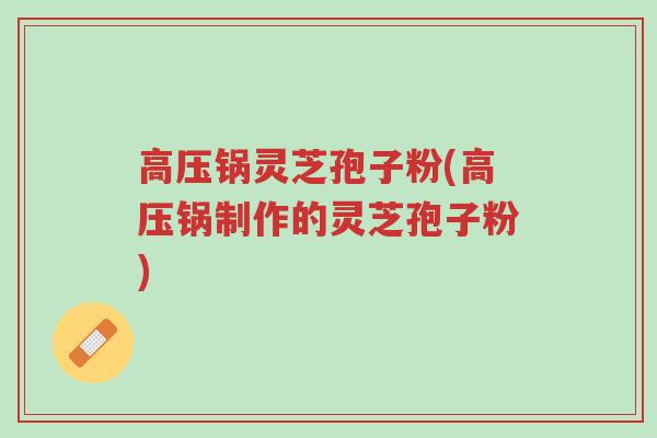 高压锅灵芝孢子粉(高压锅制作的灵芝孢子粉)-第1张图片-超越 高压锅灵芝孢子粉(高压锅制作的灵芝孢子粉)-第1张图片-超越