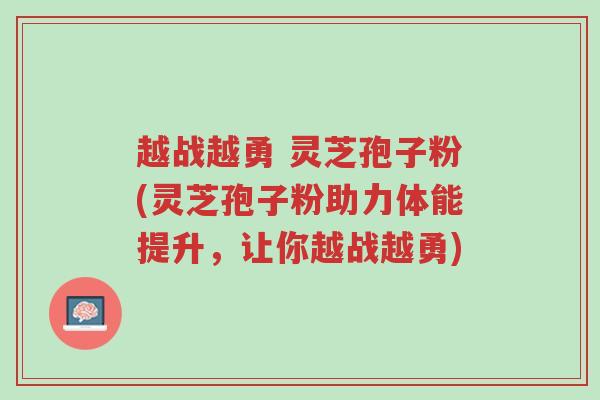 越战越勇 灵芝孢子粉(灵芝孢子粉助力体能提升,让你越战越勇)-第1张图片-超越 越战越勇 灵芝孢子粉(灵芝孢子粉助力体能提升,让你越战越勇)-第1张图片-超越