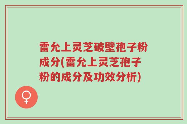 雷允上灵芝破壁孢子粉成分(雷允上灵芝孢子粉的成分及功效分析)-第1张图片-超越 雷允上灵芝破壁孢子粉成分(雷允上灵芝孢子粉的成分及功效分析)-第1张图片-超越
