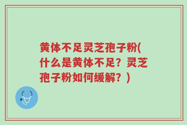 黄体不足灵芝孢子粉(什么是黄体不足?灵芝孢子粉如何缓解?)-第1张图片-超越 黄体不足灵芝孢子粉(什么是黄体不足?灵芝孢子粉如何缓解?)-第1张图片-超越