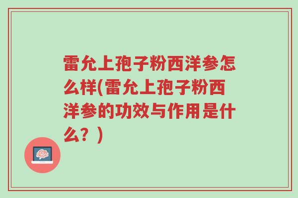 雷允上孢子粉西洋参怎么样(雷允上孢子粉西洋参的功效与作用是什么？)-第1张图片-超越