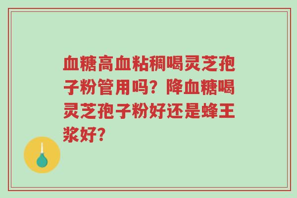 血糖高血粘稠喝灵芝孢子粉管用吗?降血糖喝灵芝孢子粉好还是蜂王浆好?-第1张图片-超越 血糖高血粘稠喝灵芝孢子粉管用吗?降血糖喝灵芝孢子粉好还是蜂王浆好?-第1张图片-超越