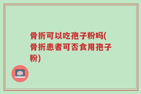 骨折可以吃孢子粉吗(骨折患者可否食用孢子粉)-第1张图片-超越