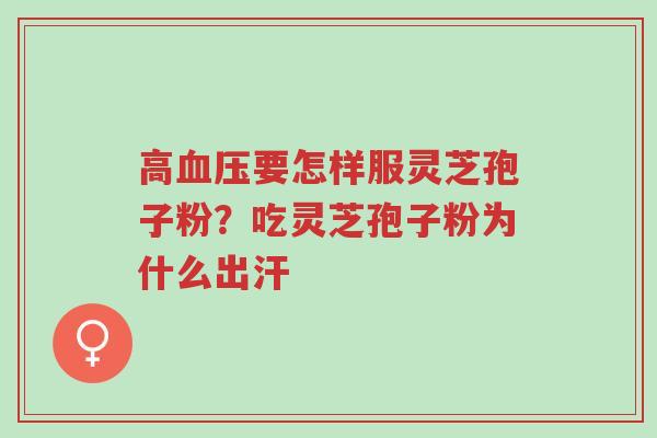 高血压要怎样服灵芝孢子粉?吃灵芝孢子粉为什么出汗-第1张图片-超越 高血压要怎样服灵芝孢子粉?吃灵芝孢子粉为什么出汗-第1张图片-超越