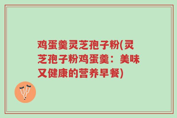 鸡蛋羹灵芝孢子粉(灵芝孢子粉鸡蛋羹:美味又健康的营养早餐)-第1张图片-超越 鸡蛋羹灵芝孢子粉(灵芝孢子粉鸡蛋羹:美味又健康的营养早餐)-第1张图片-超越