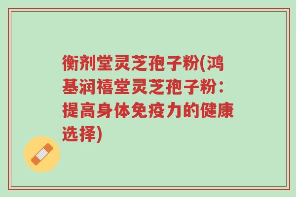 衡剂堂灵芝孢子粉(鸿基润禧堂灵芝孢子粉:提高身体免疫力的健康选择)-第1张图片-超越 衡剂堂灵芝孢子粉(鸿基润禧堂灵芝孢子粉:提高身体免疫力的健康选择)-第1张图片-超越