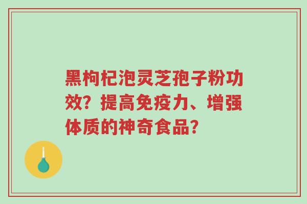 黑枸杞泡灵芝孢子粉功效?提高免疫力、增强体质的神奇食品?-第1张图片-超越 黑枸杞泡灵芝孢子粉功效?提高免疫力、增强体质的神奇食品?-第1张图片-超越
