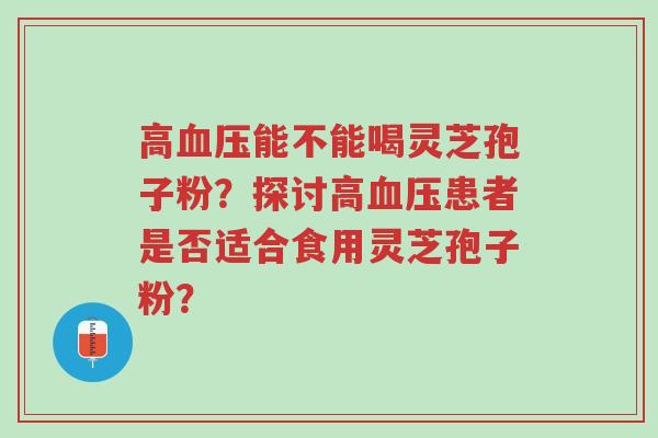 高血压能不能喝灵芝孢子粉?探讨高血压患者是否适合食用灵芝孢子粉?-第1张图片-超越 高血压能不能喝灵芝孢子粉?探讨高血压患者是否适合食用灵芝孢子粉?-第1张图片-超越