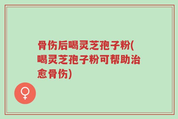 骨伤后喝灵芝孢子粉(喝灵芝孢子粉可帮助治愈骨伤)-第1张图片-超越