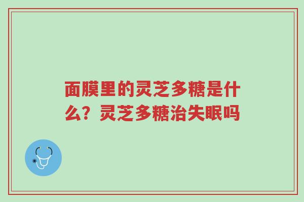 面膜里的灵芝多糖是什么?灵芝多糖治失眠吗-第1张图片-超越 面膜里的灵芝多糖是什么?灵芝多糖治失眠吗-第1张图片-超越