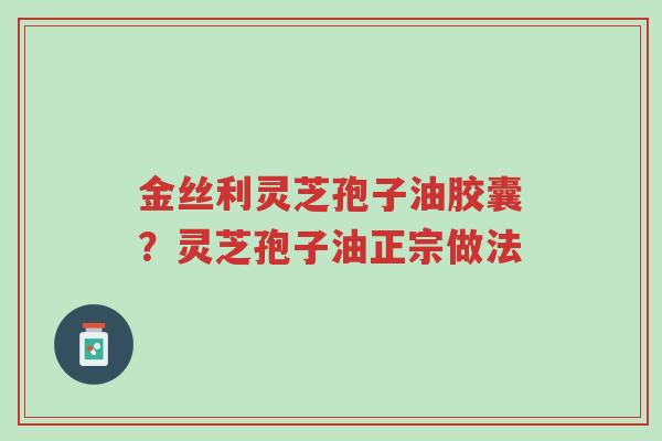 金丝利灵芝孢子油胶囊?灵芝孢子油正宗做法-第1张图片-超越 金丝利灵芝孢子油胶囊?灵芝孢子油正宗做法-第1张图片-超越