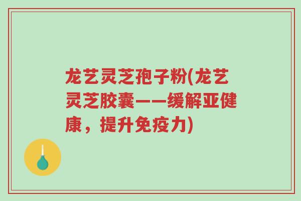龙艺灵芝孢子粉(龙艺灵芝胶囊——缓解亚健康,提升免疫力)-第1张图片-超越 龙艺灵芝孢子粉(龙艺灵芝胶囊——缓解亚健康,提升免疫力)-第1张图片-超越