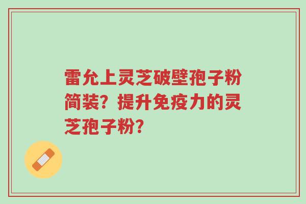 雷允上灵芝破壁孢子粉简装?提升免疫力的灵芝孢子粉?-第1张图片-超越 雷允上灵芝破壁孢子粉简装?提升免疫力的灵芝孢子粉?-第1张图片-超越