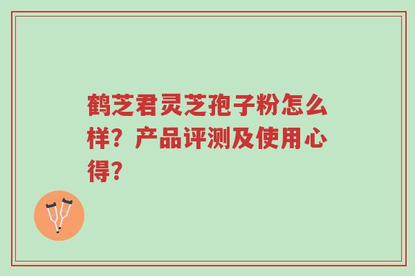 鹤芝君灵芝孢子粉怎么样？产品评测及使用心得？-第1张图片-超越