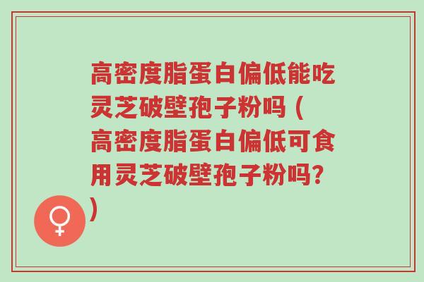 高密度脂蛋白偏低能吃灵芝破壁孢子粉吗 (高密度脂蛋白偏低可食用灵芝破壁孢子粉吗?)-第1张图片-超越 高密度脂蛋白偏低能吃灵芝破壁孢子粉吗 (高密度脂蛋白偏低可食用灵芝破壁孢子粉吗?)-第1张图片-超越