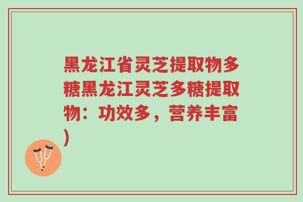 黑龙江省灵芝提取物多糖黑龙江灵芝多糖提取物:功效多,营养丰富)-第1张图片-超越 黑龙江省灵芝提取物多糖黑龙江灵芝多糖提取物:功效多,营养丰富)-第1张图片-超越