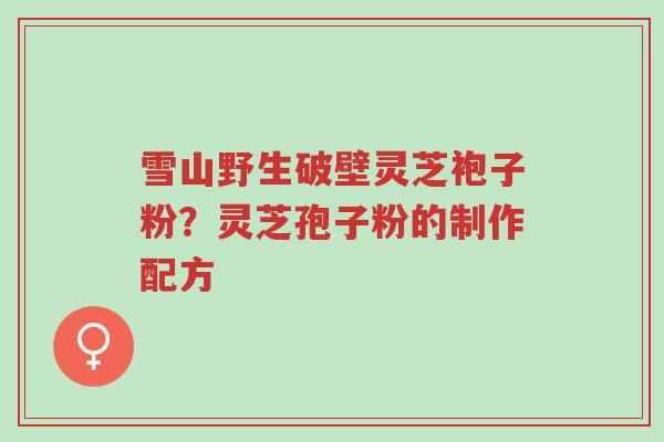 雪山野生破壁灵芝袍子粉?灵芝孢子粉的制作配方-第1张图片-超越 雪山野生破壁灵芝袍子粉?灵芝孢子粉的制作配方-第1张图片-超越