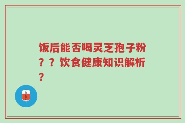 饭后能否喝灵芝孢子粉??饮食健康知识解析?-第1张图片-超越 饭后能否喝灵芝孢子粉??饮食健康知识解析?-第1张图片-超越