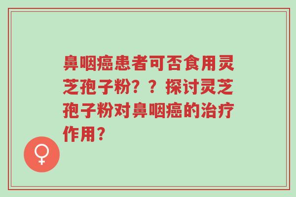 鼻咽癌患者可否食用灵芝孢子粉??探讨灵芝孢子粉对鼻咽癌的治疗作用?-第1张图片-超越 鼻咽癌患者可否食用灵芝孢子粉??探讨灵芝孢子粉对鼻咽癌的治疗作用?-第1张图片-超越