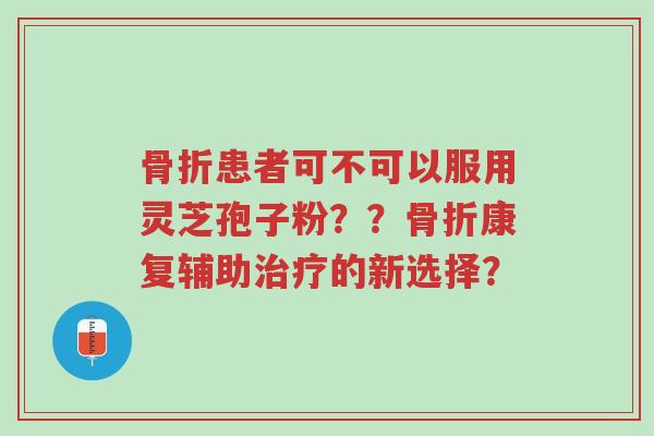 骨折患者可不可以服用灵芝孢子粉??骨折康复辅助治疗的新选择?-第1张图片-超越 骨折患者可不可以服用灵芝孢子粉??骨折康复辅助治疗的新选择?-第1张图片-超越