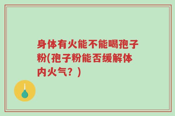 身体有火能不能喝孢子粉(孢子粉能否缓解体内火气?)-第1张图片-超越 身体有火能不能喝孢子粉(孢子粉能否缓解体内火气?)-第1张图片-超越