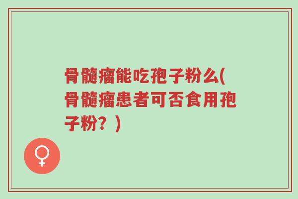 骨髓瘤能吃孢子粉么(骨髓瘤患者可否食用孢子粉？)-第1张图片-超越