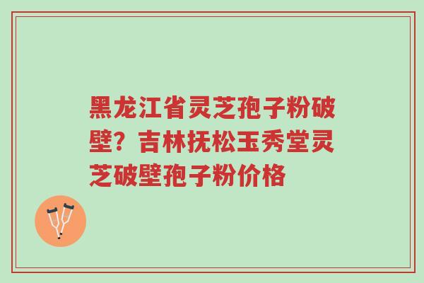 黑龙江省灵芝孢子粉破壁?吉林抚松玉秀堂灵芝破壁孢子粉价格-第1张图片-超越 黑龙江省灵芝孢子粉破壁?吉林抚松玉秀堂灵芝破壁孢子粉价格-第1张图片-超越