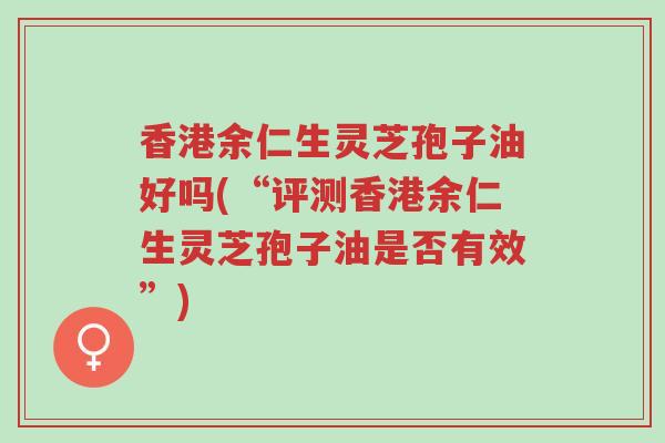 香港余仁生灵芝孢子油好吗(“评测香港余仁生灵芝孢子油是否有效”)-第1张图片-超越 香港余仁生灵芝孢子油好吗(“评测香港余仁生灵芝孢子油是否有效”)-第1张图片-超越