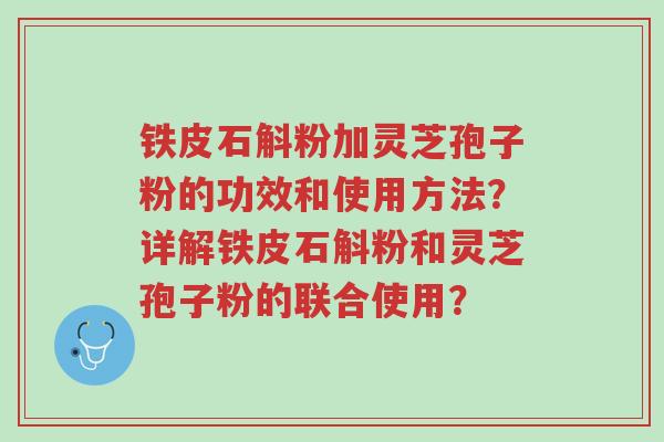 铁皮石斛粉加灵芝孢子粉的功效和使用方法?详解铁皮石斛粉和灵芝孢子粉的联合使用?-第1张图片-超越 铁皮石斛粉加灵芝孢子粉的功效和使用方法?详解铁皮石斛粉和灵芝孢子粉的联合使用?-第1张图片-超越