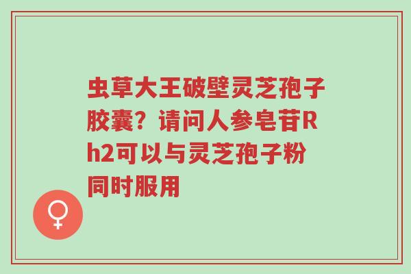 虫草大王破壁灵芝孢子胶囊?请问人参皂苷Rh2可以与灵芝孢子粉同时服用-第1张图片-超越 虫草大王破壁灵芝孢子胶囊?请问人参皂苷Rh2可以与灵芝孢子粉同时服用-第1张图片-超越