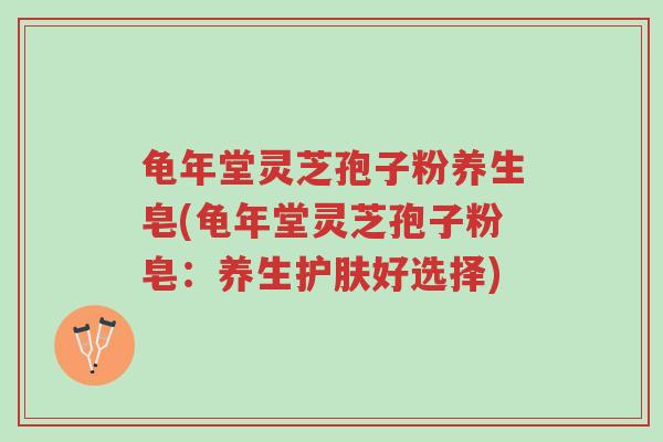 龟年堂灵芝孢子粉养生皂(龟年堂灵芝孢子粉皂:养生护肤好选择)-第1张图片-超越 龟年堂灵芝孢子粉养生皂(龟年堂灵芝孢子粉皂:养生护肤好选择)-第1张图片-超越